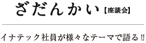 ざだんかい【座談会】イナテック社員が様々なテーマで語る!!