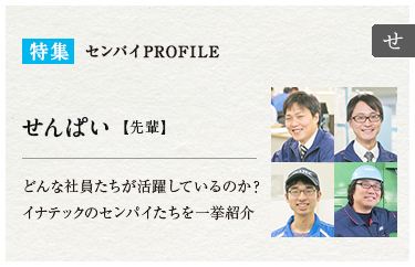 特集：センパイPROFILE　せんぱい【先輩】どんな社員たちが活躍しているのか？イナテックのセンパイたちを一挙紹介