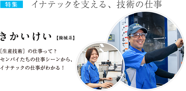 特集：イナテックを支える、技術の仕事　きかいけい【機械系】[生産技術]の仕事って？センパイたちの仕事シーンから、イナテックの仕事がわかる！